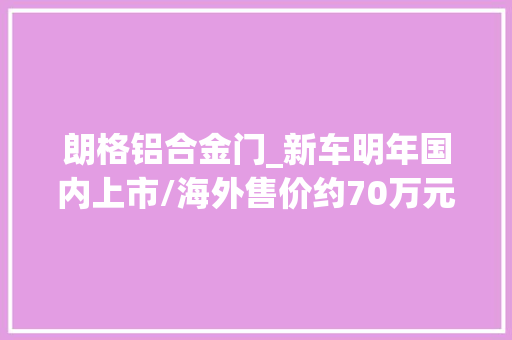 朗格铝合金门_新车明年国内上市/海外售价约70万元GMCYUKON育空DENALI亮相
