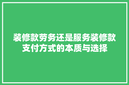 装修款劳务还是服务装修款支付方式的本质与选择