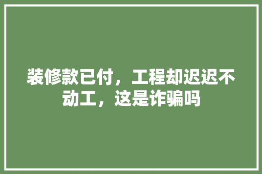 装修款已付，工程却迟迟不动工，这是诈骗吗 复合门