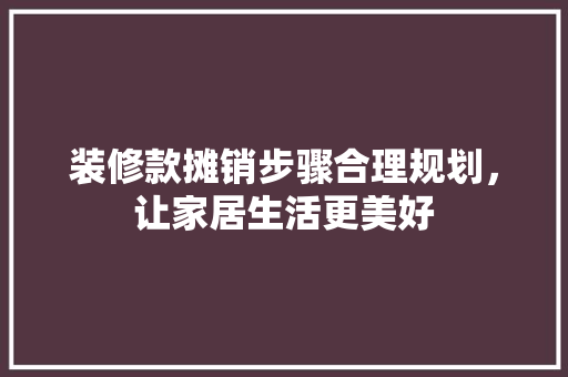 装修款摊销步骤合理规划，让家居生活更美好