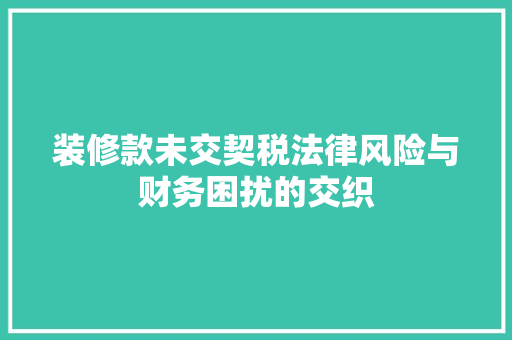装修款未交契税法律风险与财务困扰的交织