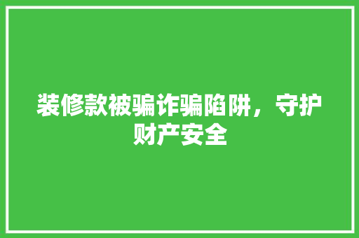 装修款被骗诈骗陷阱，守护财产安全