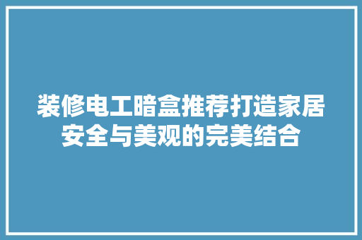 装修电工暗盒推荐打造家居安全与美观的完美结合