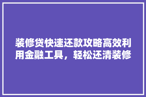 装修贷快速还款攻略高效利用金融工具，轻松还清装修欠款