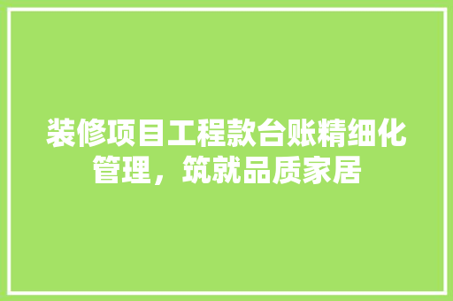 装修项目工程款台账精细化管理，筑就品质家居