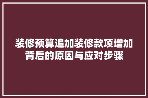 装修预算追加装修款项增加背后的原因与应对步骤