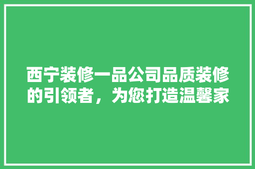西宁装修一品公司品质装修的引领者，为您打造温馨家园