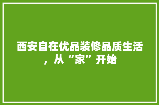 西安自在优品装修品质生活，从“家”开始