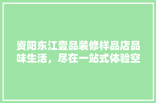 资阳东江壹品装修样品店品味生活，尽在一站式体验空间