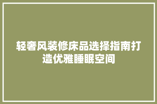 轻奢风装修床品选择指南打造优雅睡眠空间
