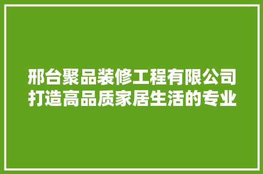 邢台聚品装修工程有限公司打造高品质家居生活的专业选择