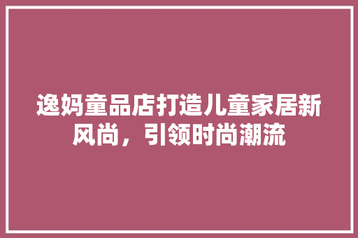 逸妈童品店打造儿童家居新风尚，引领时尚潮流