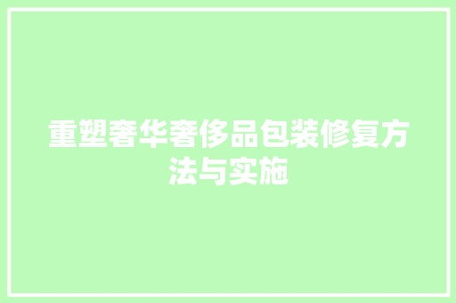重塑奢华奢侈品包装修复方法与实施