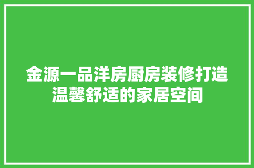 金源一品洋房厨房装修打造温馨舒适的家居空间