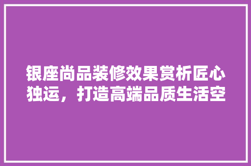 银座尚品装修效果赏析匠心独运，打造高端品质生活空间
