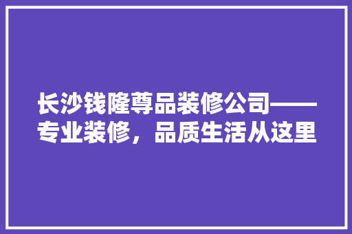 长沙钱隆尊品装修公司——专业装修，品质生活从这里开始