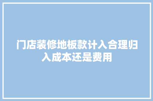 门店装修地板款计入合理归入成本还是费用 塑钢门