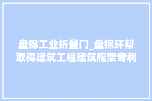 盘锦工业折叠门_盘锦环帮取得建筑工程建筑爬架专利有利于提高施工效率