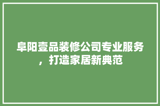 阜阳壹品装修公司专业服务，打造家居新典范
