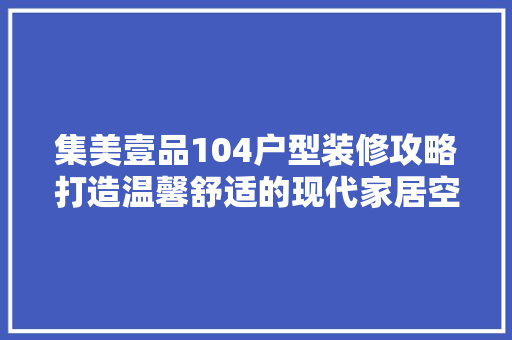 集美壹品104户型装修攻略打造温馨舒适的现代家居空间