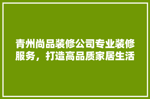 青州尚品装修公司专业装修服务，打造高品质家居生活