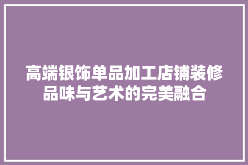 高端银饰单品加工店铺装修品味与艺术的完美融合