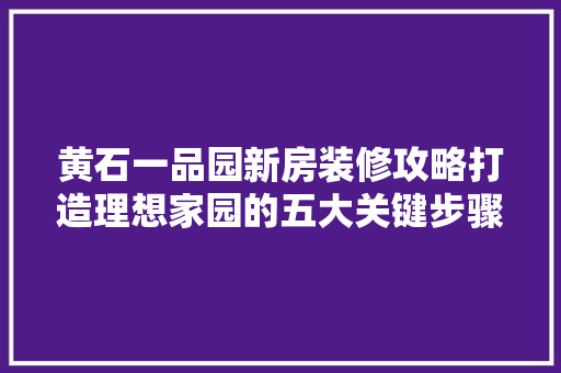 黄石一品园新房装修攻略打造理想家园的五大关键步骤
