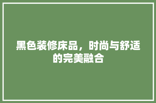 黑色装修床品，时尚与舒适的完美融合
