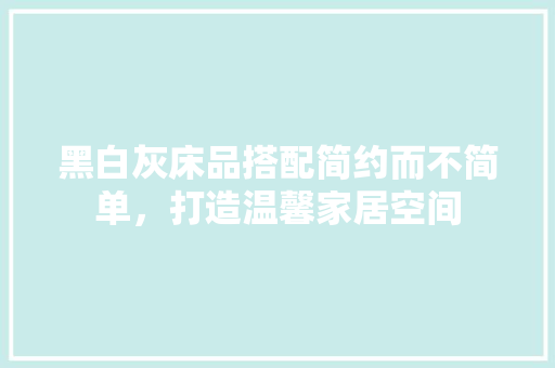 黑白灰床品搭配简约而不简单，打造温馨家居空间