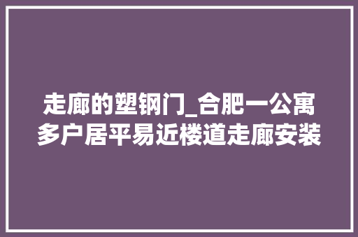 走廊的塑钢门_合肥一公寓多户居平易近楼道走廊安装推拉门封闭走廊物业不允许将折衷处理