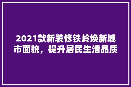 2021款新装修铁岭焕新城市面貌，提升居民生活品质