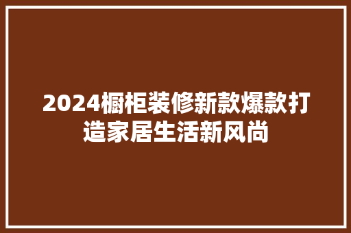 2024橱柜装修新款爆款打造家居生活新风尚