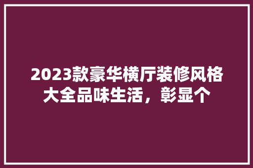 2023款豪华横厅装修风格大全品味生活，彰显个
