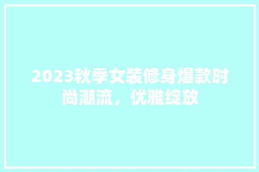 2023秋季女装修身爆款时尚潮流，优雅绽放