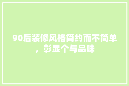 90后装修风格简约而不简单，彰显个与品味