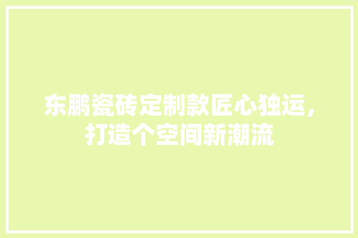 东鹏瓷砖定制款匠心独运，打造个空间新潮流