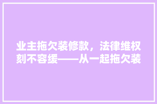业主拖欠装修款，法律维权刻不容缓——从一起拖欠装修款案件看业主与装修公司之间的权益保障 折叠门