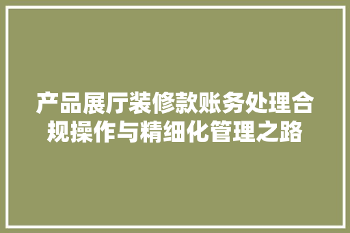 产品展厅装修款账务处理合规操作与精细化管理之路
