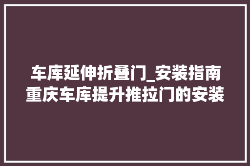 车库延伸折叠门_安装指南重庆车库提升推拉门的安装步骤和留心事项 防火门