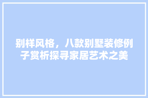 别样风格，八款别墅装修例子赏析探寻家居艺术之美