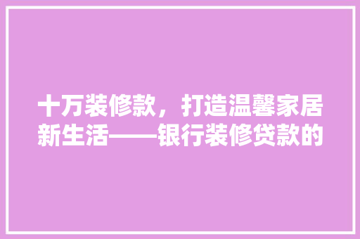 十万装修款，打造温馨家居新生活——银行装修贷款的奥秘