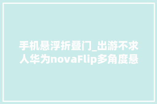 手机悬浮折叠门_出游不求人华为novaFlip多角度悬停超好用国庆出片率就靠他了 滑动门