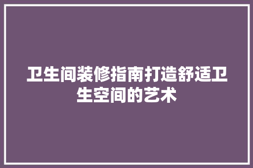 卫生间装修指南打造舒适卫生空间的艺术