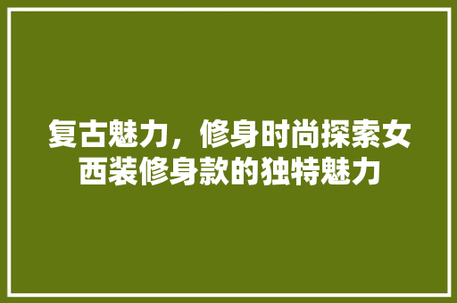 复古魅力，修身时尚探索女西装修身款的独特魅力