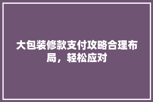 大包装修款支付攻略合理布局，轻松应对