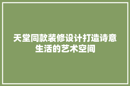 天堂同款装修设计打造诗意生活的艺术空间
