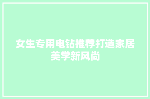 女生专用电钻推荐打造家居美学新风尚