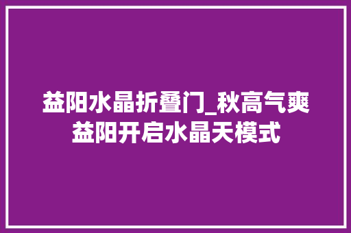 益阳水晶折叠门_秋高气爽益阳开启水晶天模式