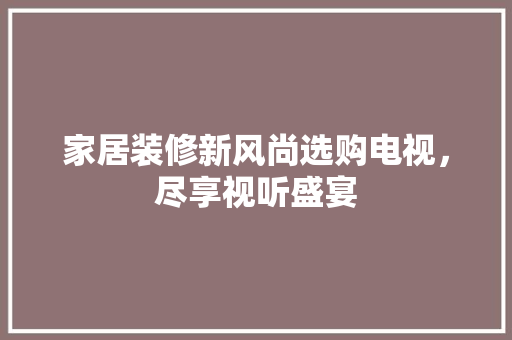 家居装修新风尚选购电视，尽享视听盛宴