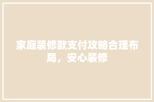 家庭装修款支付攻略合理布局，安心装修